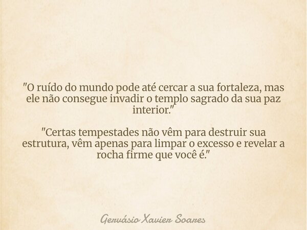 "O ruído do mundo pode até cercar a sua fortaleza, mas ele não consegue invadir o templo sagrado da sua paz interior." "Certas tempestades não vê... Frase de Gervásio Xavier Soares.
