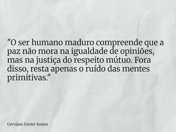 "O ser humano maduro compreende que a paz não mora na igualdade de opiniões, mas na justiça do respeito mútuo. Fora disso, resta apenas o ruído das mentes ... Frase de Gervásio Xavier Soares.