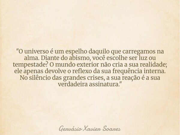 "O universo é um espelho daquilo que carregamos na alma. Diante do abismo, você escolhe ser luz ou tempestade? O mundo exterior não cria a sua realidade; e... Frase de Gervásio Xavier Soares.