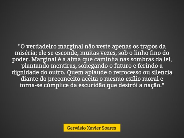 "O verdadeiro marginal não veste apenas os trapos da miséria; ele se esconde, muitas vezes, sob o linho fino do poder. Marginal é a alma que caminha nas so... Frase de Gervásio Xavier Soares.