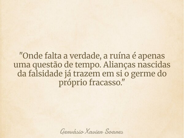 "Onde falta a verdade, a ruína é apenas uma questão de tempo. Alianças nascidas da falsidade já trazem em si o germe do próprio fracasso."... Frase de Gervásio Xavier Soares.