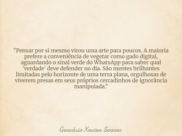 "Pensar por si mesmo virou uma arte para poucos. A maioria prefere a conveniência de vegetar como gado digital, aguardando o sinal verde do WhatsApp para s... Frase de Gervásio Xavier Soares.
