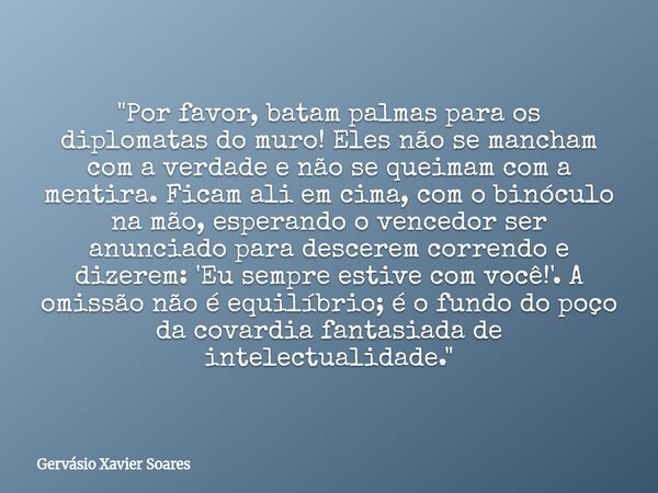 "Por favor, batam palmas para os diplomatas do muro! Eles não se mancham com a verdade e não se queimam com a mentira. Ficam ali em cima, com o binóculo na... Frase de Gervásio Xavier Soares.
