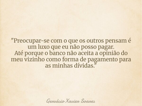 "Preocupar-se com o que os outros pensam é um luxo que eu não posso pagar. Até porque o banco não aceita a opinião do meu vizinho como forma de pagamento p... Frase de Gervásio Xavier Soares.
