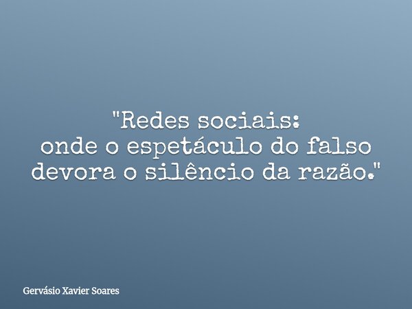 "Redes sociais: onde o espetáculo do falso devora o silêncio da razão."⁠... Frase de Gervásio Xavier Soares.