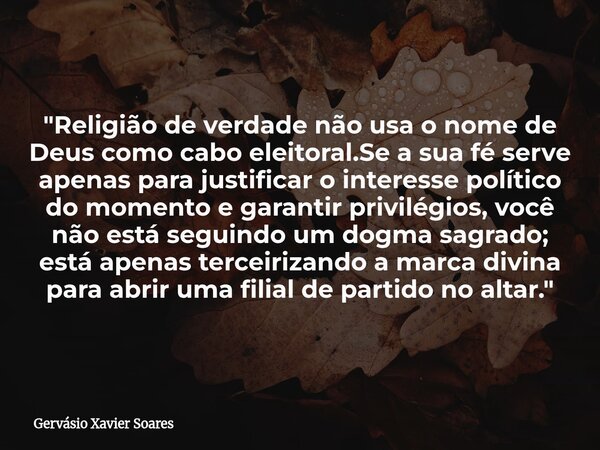 "Religião de verdade não usa o nome de Deus como cabo eleitoral.Se a sua fé serve apenas para justificar o interesse político do momento e garantir privilé... Frase de Gervásio Xavier Soares.