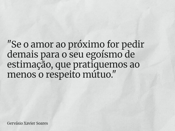 "Se o amor ao próximo for pedir demais para o seu egoísmo de estimação, que pratiquemos ao menos o respeito mútuo.⁠"... Frase de Gervásio Xavier Soares.
