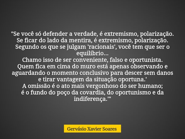 "Se você só defender a verdade, é extremismo, polarização. Se ficar do lado da mentira, é extremismo, polarização. Segundo os que se julgam 'racionais', vo... Frase de Gervásio Xavier Soares.