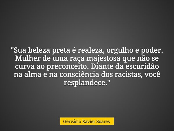 "Sua beleza preta é realeza, orgulho e poder. Mulher de uma raça majestosa que não se curva ao preconceito. Diante da escuridão na alma e na consciência do... Frase de Gervásio Xavier Soares.
