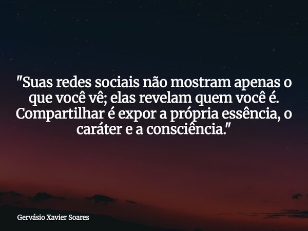 "Suas redes sociais não mostram apenas o que você vê; elas revelam quem você é. Compartilhar é expor a própria essência, o caráter e a consciência."... Frase de Gervásio Xavier Soares.