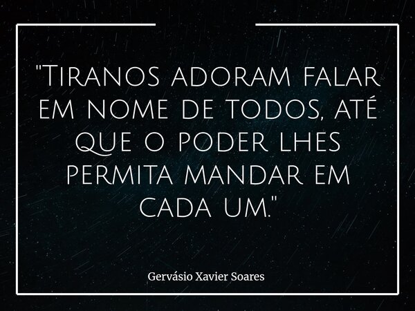 "Tiranos adoram falar em nome de todos, até que o poder lhes permita mandar em cada um."... Frase de Gervásio Xavier Soares.