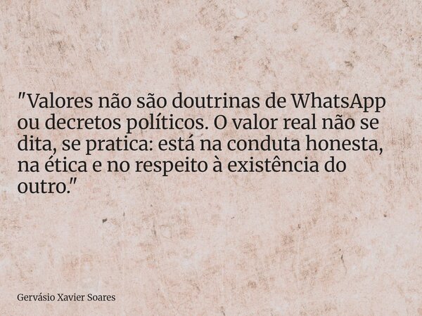 "Valores não são doutrinas de WhatsApp ou decretos políticos. O valor real não se dita, se pratica: está na conduta honesta, na ética e no respeito à exist... Frase de Gervásio Xavier Soares.