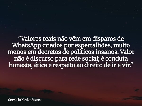 "Valores reais não vêm em disparos de WhatsApp criados por espertalhões, muito menos em decretos de políticos insanos. Valor não é discurso para rede socia... Frase de Gervásio Xavier Soares.