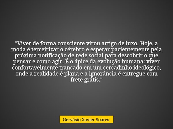 "Viver de forma consciente virou artigo de luxo. Hoje, a moda é terceirizar o cérebro e esperar pacientemente pela próxima notificação de rede social para ... Frase de Gervásio Xavier Soares.