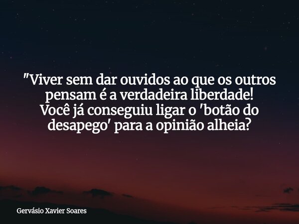 "Viver sem dar ouvidos ao que os outros pensam é a verdadeira liberdade! Você já conseguiu ligar o 'botão do desapego' para a opinião alheia?⁠... Frase de Gervásio Xavier Soares.