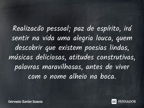 ⁠⁠⁠Realizacão pessoal; paz de espírito, irá sentir na vida uma alegria louca, quem descobrir que existem poesias lindas, músicas deliciosas, atitudes construtiv... Frase de Gervasio Xavier Soares.