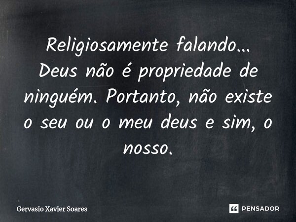 ⁠Religiosamente falando... Deus não é propriedade de ninguém. Portanto, não existe o seu ou o meu deus e sim, o nosso.... Frase de Gervasio Xavier Soares.