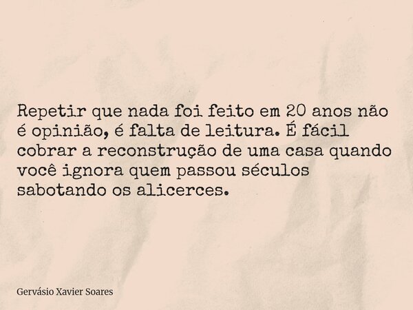 Repetir que nada foi feito em 20 anos não é opinião, é falta de leitura. É fácil cobrar a reconstrução de uma casa quando você ignora quem passou séculos sabota... Frase de Gervásio Xavier Soares.