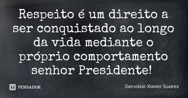 Respeito é um direito a ser conquistado ao longo da vida mediante o próprio comportamento senhor Presidente!... Frase de Gervásio Xavier Soares.