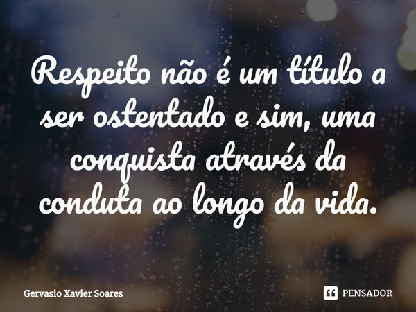 ⁠Respeito não é um título a ser ostentado e sim, uma conquista através da conduta ao longo da vida.... Frase de Gervasio Xavier Soares.