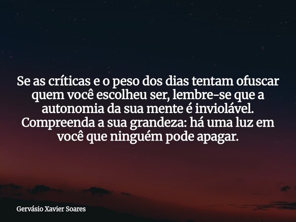 Se as críticas e o peso dos dias tentam ofuscar quem você escolheu ser, lembre-se que a autonomia da sua mente é inviolável. Compreenda a sua grandeza: há uma l... Frase de Gervásio Xavier Soares.