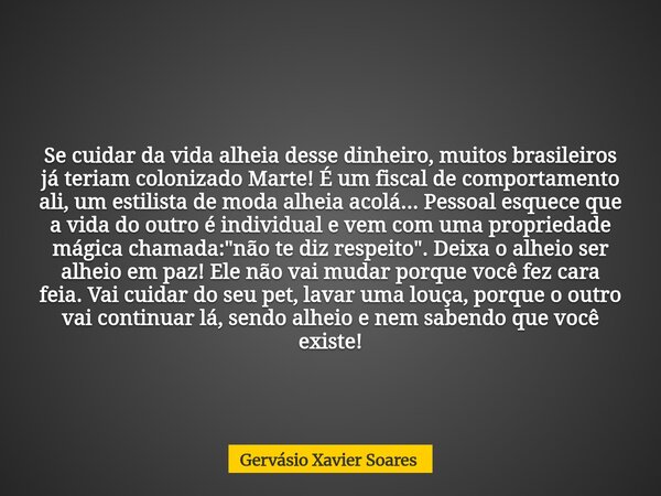 Se cuidar da vida alheia desse dinheiro, muitos brasileiros já teriam colonizado Marte! É um fiscal de comportamento ali, um estilista de moda alheia acolá... P... Frase de Gervásio Xavier Soares.