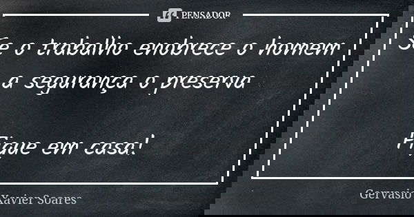 Se o trabalho enobrece o homem
a segurança o preserva Fique em casa!... Frase de Gervásio Xavier Soares.