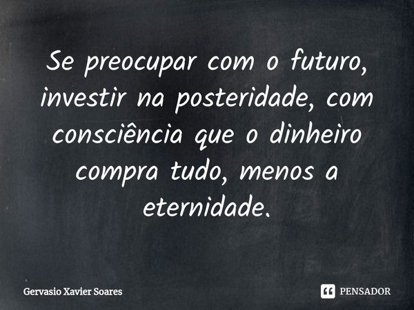 ⁠Se preocupar com o futuro,
investir na posteridade, com consciência que o dinheiro compra tudo, menos a eternidade.... Frase de Gervasio Xavier Soares.