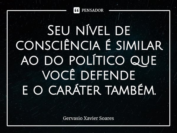 ⁠⁠⁠⁠Seu nível de consciência é similar ao do político que você defende
e o caráter também.... Frase de Gervasio Xavier Soares.