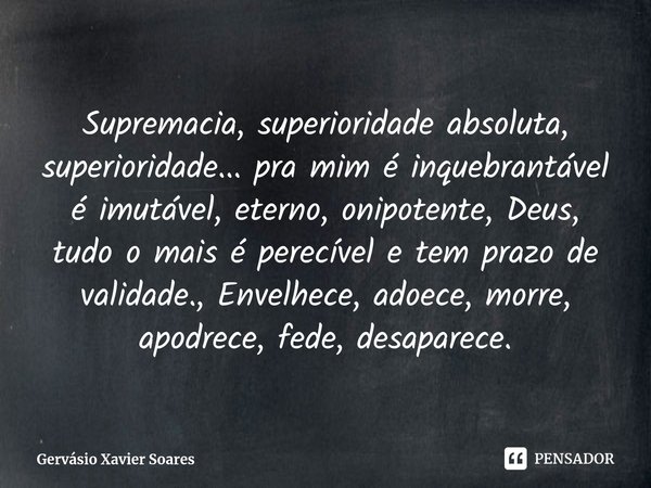 ⁠⁠⁠Supremacia, superioridade absoluta, superioridade... pra mim é inquebrantável é imutável, eterno, onipotente, Deus, tudo o mais é perecível e tem prazo de va... Frase de Gervásio Xavier Soares.