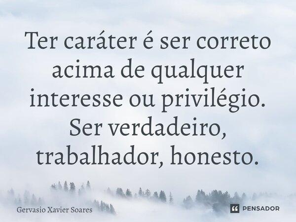 ⁠Ter caráter é ser correto acima de qualquer interesse ou privilégio. Ser verdadeiro, trabalhador, honesto.... Frase de Gervasio Xavier Soares.