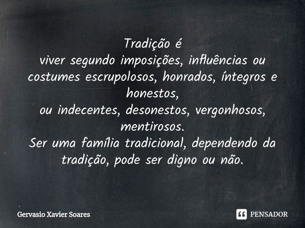 ⁠Tradição é
viver segundo imposições, influências ou costume⁠s escrupolosos, honrados, íntegros e honestos,
ou indecentes, desonestos, vergonhosos, mentirosos.
... Frase de Gervasio Xavier Soares.