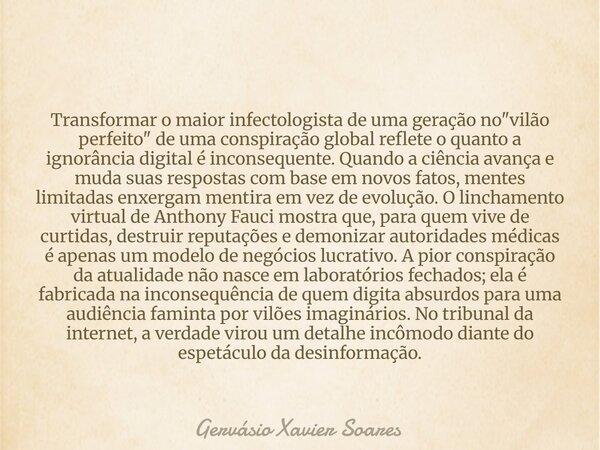 Transformar o maior infectologista de uma geração no "vilão perfeito" de uma conspiração global reflete o quanto a ignorância digital é inconsequente.... Frase de Gervásio Xavier Soares.