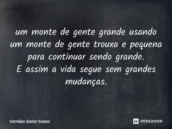 um monte de gente grande usando um monte de gente trouxa e pequena para continuar sendo grande. E assim a vida segue sem grandes mudanças.... Frase de Gervásio Xavier Soares.
