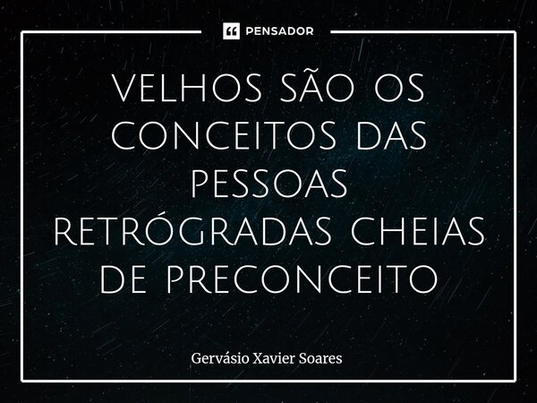 velhos são os conceitos das pessoas retrógradas cheias de preconceito... Frase de Gervasio Xavier Soares.