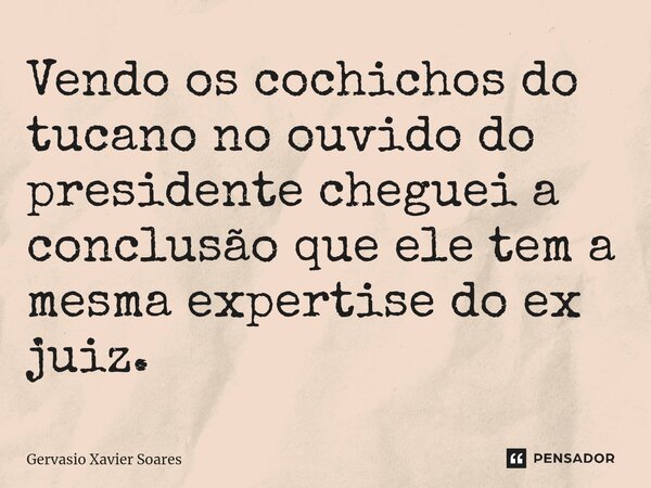 ⁠Vendo os cochichos do tucano no ouvido do presidente cheguei a conclusão que ele tem a mesma expertise do ex juiz.... Frase de Gervasio Xavier Soares.
