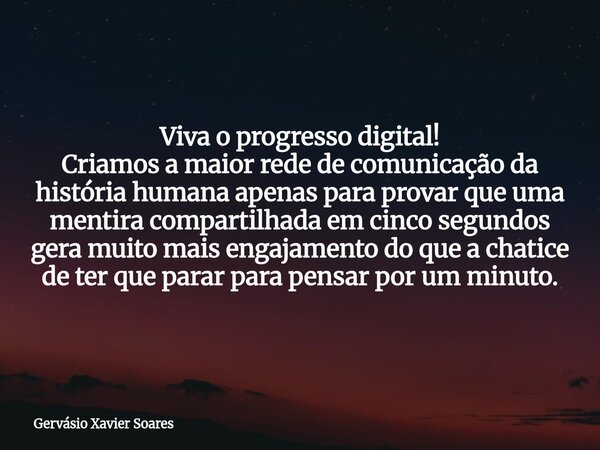 Viva o progresso digital! Criamos a maior rede de comunicação da história humana apenas para provar que uma mentira compartilhada em cinco segundos gera muito m... Frase de Gervásio Xavier Soares.