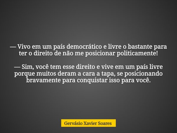 — Vivo em um país democrático e livre o bastante para ter o direito de não me posicionar politicamente! —Sim, você tem esse direito e vive em um país livre porq... Frase de Gervásio Xavier Soares.