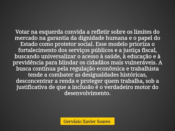 Votar na esquerda convida a refletir sobre os limites do mercado na garantia da dignidade humana e o papel do Estado como protetor social. Esse modelo prioriza ... Frase de Gervásio Xavier Soares.