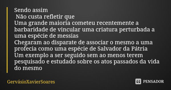 Sendo assim Não custa refletir que Uma grande maioria cometeu recentemente a barbaridade de vincular uma criatura perturbada a uma espécie de messias
Chegaram a... Frase de GervásioXavierSoares.