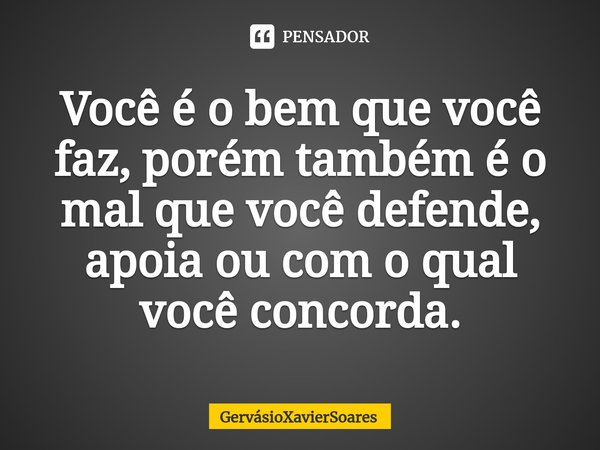 Você é o bem que você faz, porém também é o mal que você defende, apoia ou com o qual você concorda.⁠... Frase de GervasioXavierSoares.