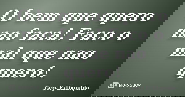 O bem que quero nao faca! Faco o mal que nao quero!... Frase de Gery Extinguido.