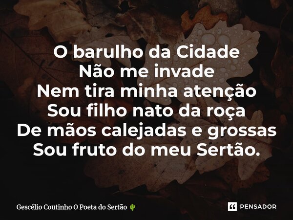 O barulho da Cidade Não me invade Nem tira minha atenção Sou filho nato da roça De mãos calejadas e grossas Sou fruto do meu Sertão.... Frase de Gescélio Coutinho O Poeta do Sertão.