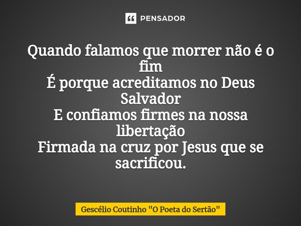 ⁠Quando falamos que morrer não é o fim É porque acreditamos no Deus Salvador E confiamos firmes na nossa libertação Firmada na cruz por Jesus que se sacrificou.... Frase de Gescélio Coutinho 