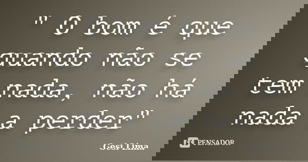 " O bom é que quando não se tem nada, não há nada a perder"... Frase de Gesi Lima.