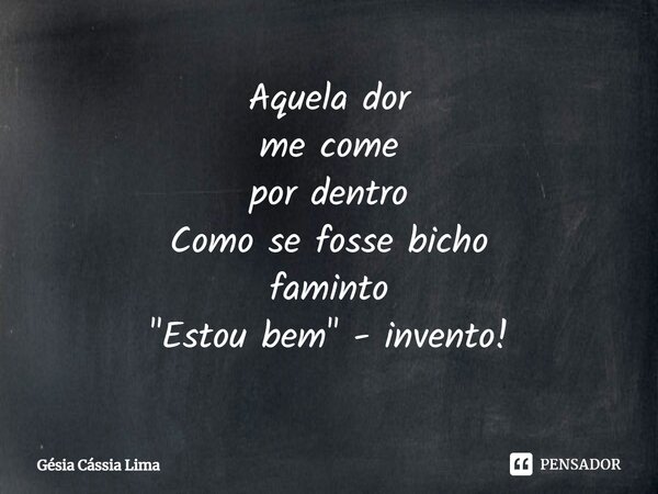 ⁠Aquela dor me come por dentro Como se fosse bicho faminto "Estou bem" - invento!... Frase de Gésia Cássia Lima.