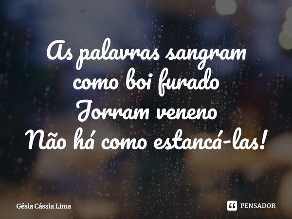 ⁠As palavras sangram como boi furado Jorram veneno Não há como estancá-las!... Frase de Gésia Cássia Lima.