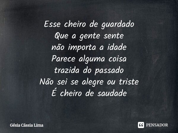 ⁠Esse cheiro de guardado Que a gente sente não importa a idade Parece alguma coisa trazida do passado Não sei se alegre ou triste É cheiro de saudade... Frase de Gésia Cássia Lima.