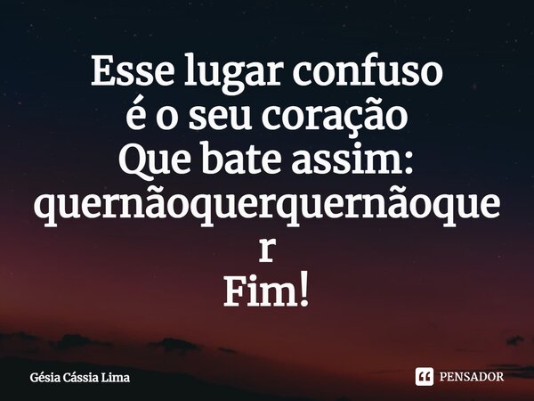 ⁠Esse lugar confuso é o seu coração Que bate assim: quernãoquerquernãoquer Fim!... Frase de Gésia Cássia Lima.