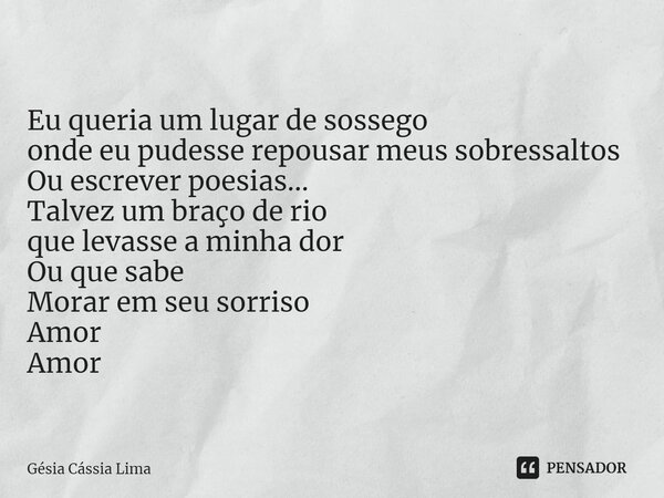 ⁠Eu queria um lugar de sossego onde eu pudesse repousar meus sobressaltos Ou escrever poesias... Talvez um braço de rio que levasse a minha dor Ou que sabe Mora... Frase de Gésia Cássia Lima.